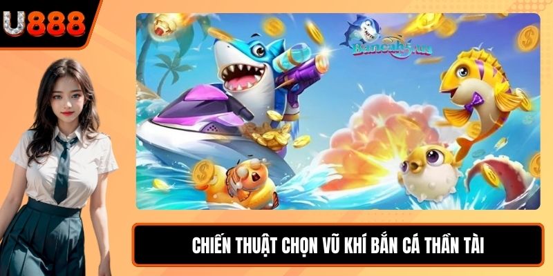 Chiến thuật chọn vũ khí Bắn Cá Thần Tài