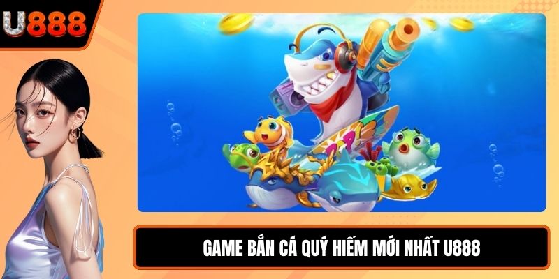 Game bắn cá quý hiếm mới nhất U888