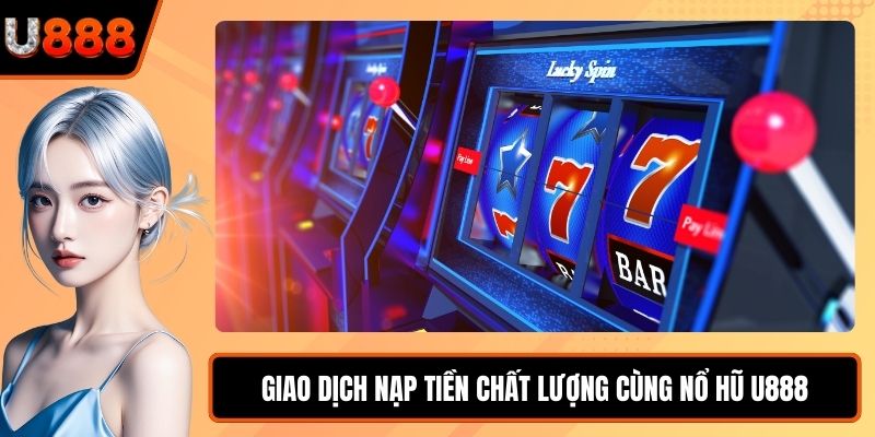 Giao dịch nạp tiền chất lượng cùng Nổ Hũ U888